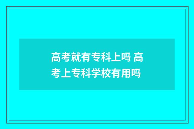 高考就有专科上吗 高考上专科学校有用吗