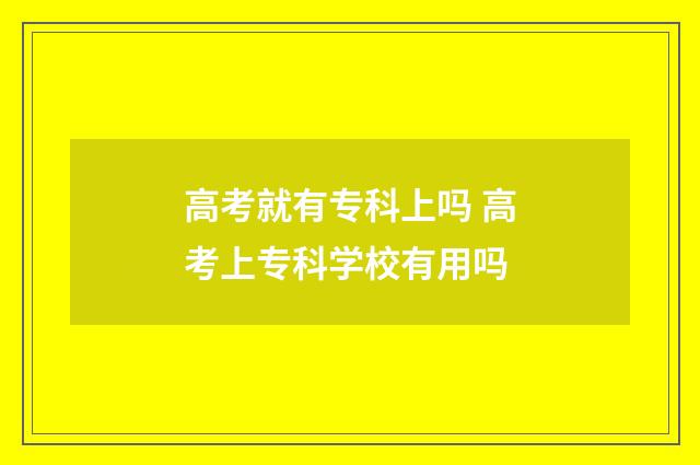 高考就有专科上吗 高考上专科学校有用吗