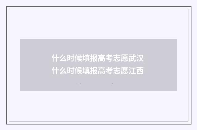 什么时候填报高考志愿武汉 什么时候填报高考志愿江西