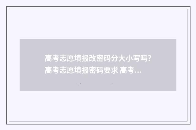 高考志愿填报改密码分大小写吗？高考志愿填报密码要求 高考志愿填报改密码初始密码是啥