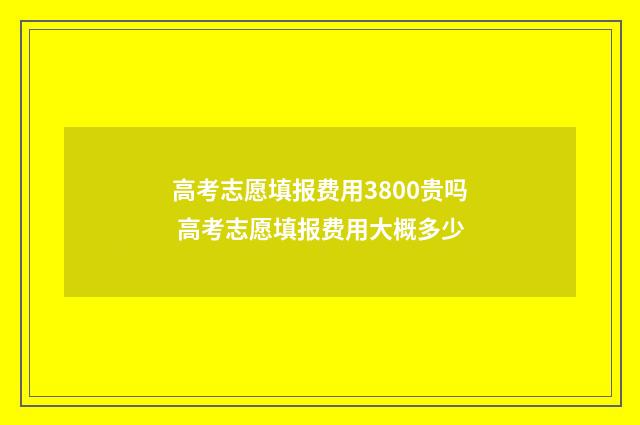 高考志愿填报费用3800贵吗 高考志愿填报费用大概多少