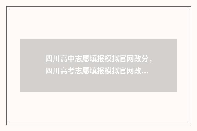 四川高中志愿填报模拟官网改分，四川高考志愿填报模拟官网改分入口 四川高中志愿填报时间