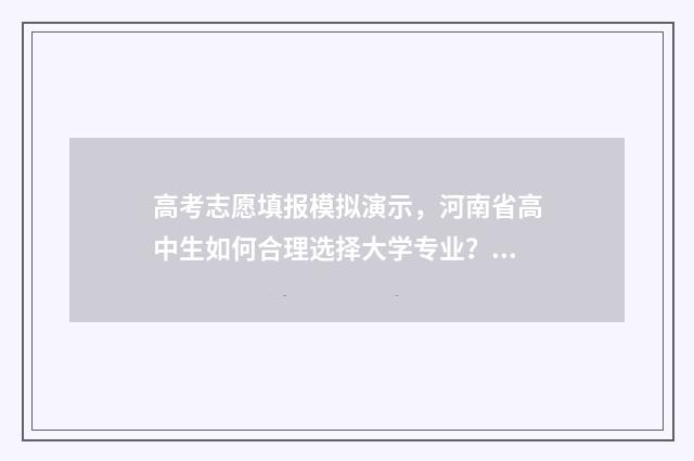高考志愿填报模拟演示，河南省高中生如何合理选择大学专业？ 高考志愿填报模板完整版