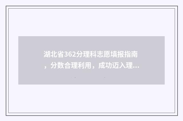 湖北省362分理科志愿填报指南，分数合理利用，成功迈入理想大学 湖北理科630分在全省排名