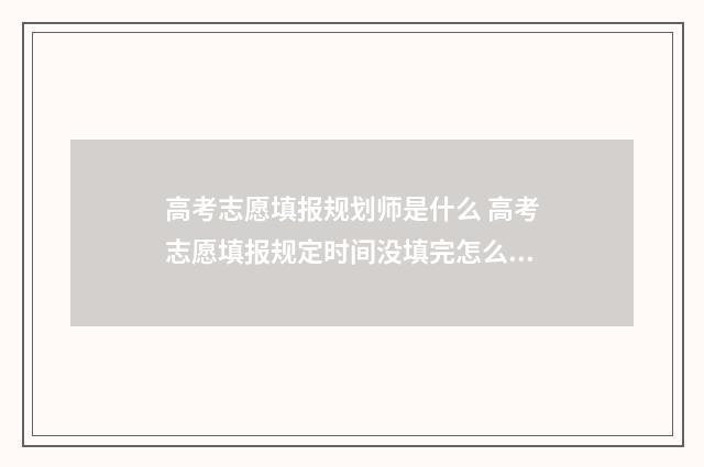 高考志愿填报规划师是什么 高考志愿填报规定时间没填完怎么办
