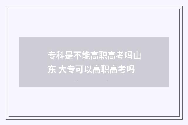 专科是不能高职高考吗山东 大专可以高职高考吗