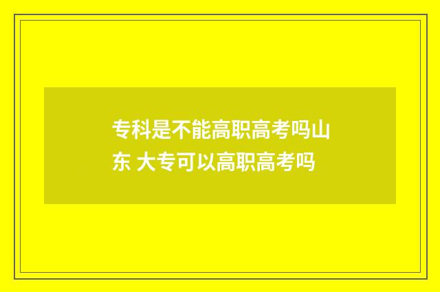 专科是不能高职高考吗山东 大专可以高职高考吗