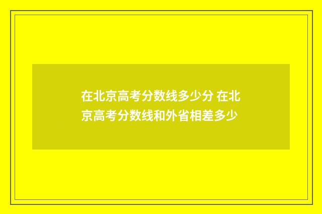 在北京高考分数线多少分 在北京高考分数线和外省相差多少