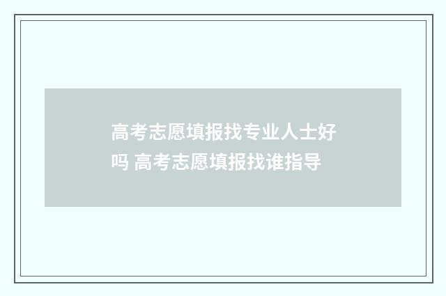 高考志愿填报找专业人士好吗 高考志愿填报找谁指导