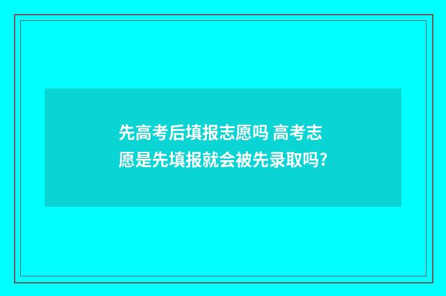 先高考后填报志愿吗 高考志愿是先填报就会被先录取吗?