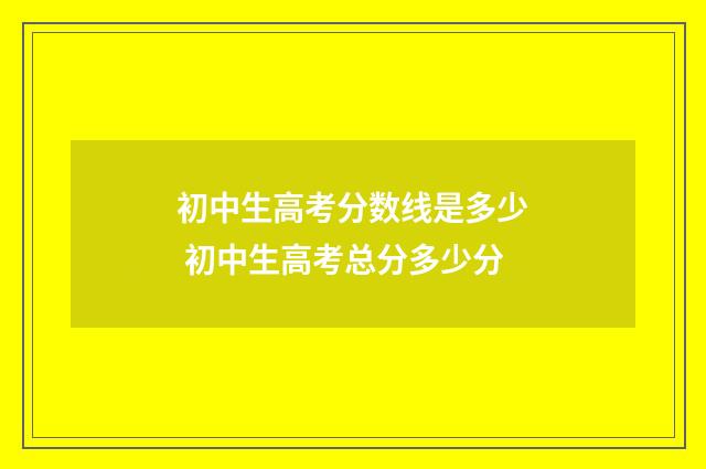 初中生高考分数线是多少 初中生高考总分多少分