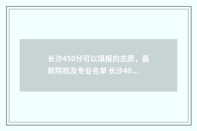 长沙450分可以填报的志愿，最新院校及专业名单 长沙400分可以去的学校
