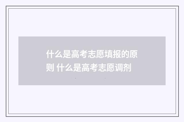 什么是高考志愿填报的原则 什么是高考志愿调剂