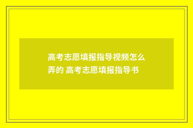 高考志愿填报指导视频怎么弄的 高考志愿填报指导书