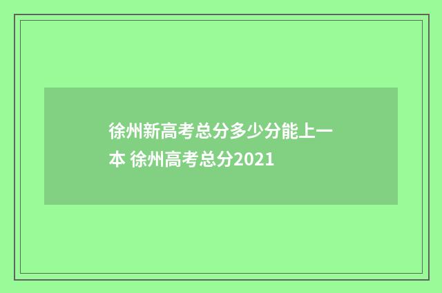 徐州新高考总分多少分能上一本 徐州高考总分2021