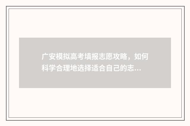 广安模拟高考填报志愿攻略，如何科学合理地选择适合自己的志愿？ 广安市2021高考报名
