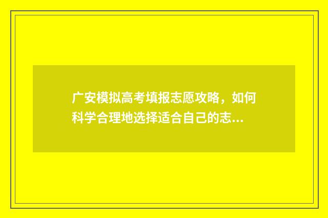 广安模拟高考填报志愿攻略，如何科学合理地选择适合自己的志愿？ 广安市2021高考报名