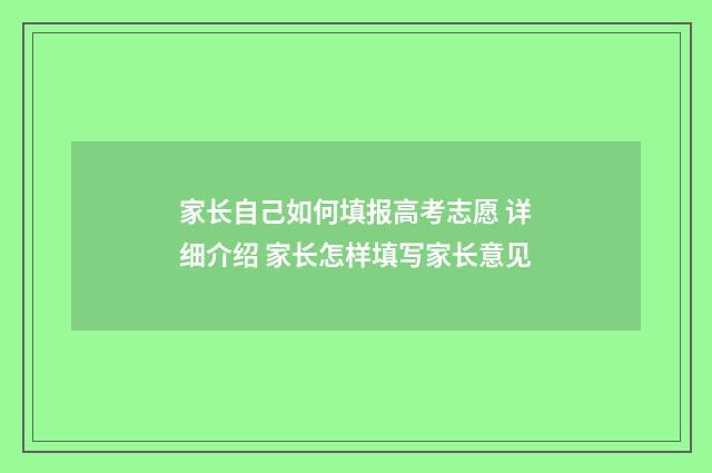 家长自己如何填报高考志愿 详细介绍 家长怎样填写家长意见