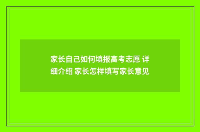 家长自己如何填报高考志愿 详细介绍 家长怎样填写家长意见