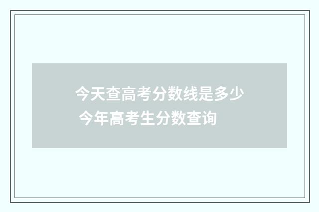 今天查高考分数线是多少 今年高考生分数查询