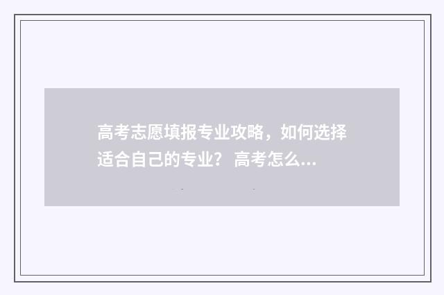 高考志愿填报专业攻略，如何选择适合自己的专业？ 高考怎么报考志愿