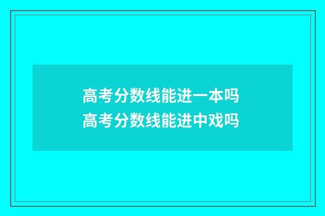 高考分数线能进一本吗 高考分数线能进中戏吗