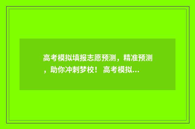 高考模拟填报志愿预测，精准预测，助你冲刺梦校！ 高考模拟填报志愿必须填吗