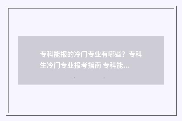 专科能报的冷门专业有哪些？专科生冷门专业报考指南 专科能报的冷门学校