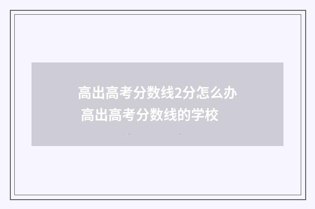 高出高考分数线2分怎么办 高出高考分数线的学校