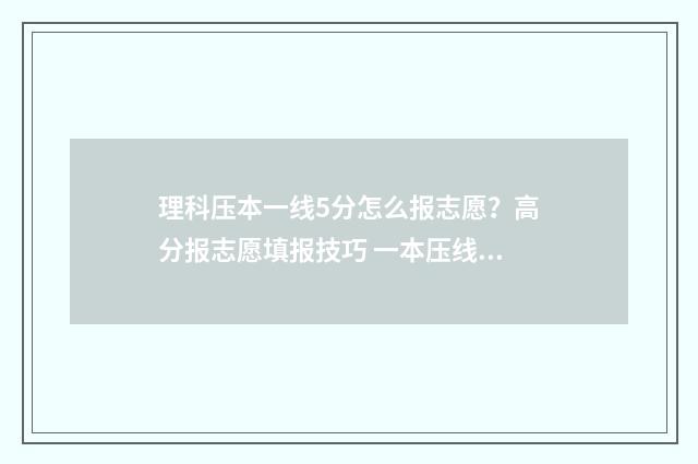 理科压本一线5分怎么报志愿？高分报志愿填报技巧 一本压线生能上的大学