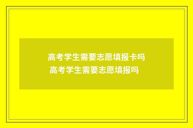 高考学生需要志愿填报卡吗 高考学生需要志愿填报吗
