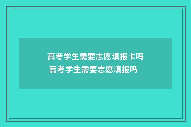 高考学生需要志愿填报卡吗 高考学生需要志愿填报吗