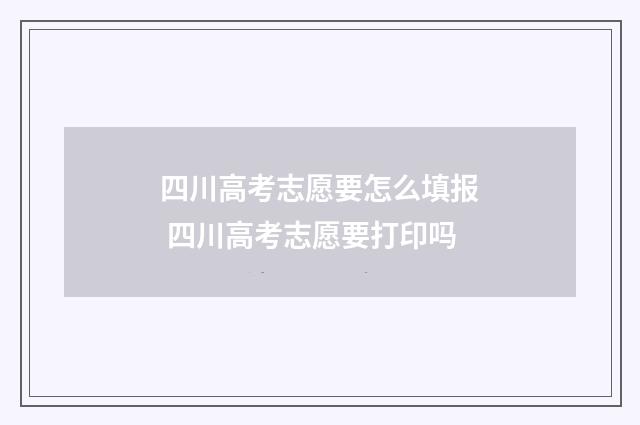 四川高考志愿要怎么填报 四川高考志愿要打印吗
