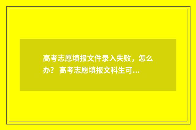 高考志愿填报文件录入失败，怎么办？ 高考志愿填报文科生可以报理科专业吗