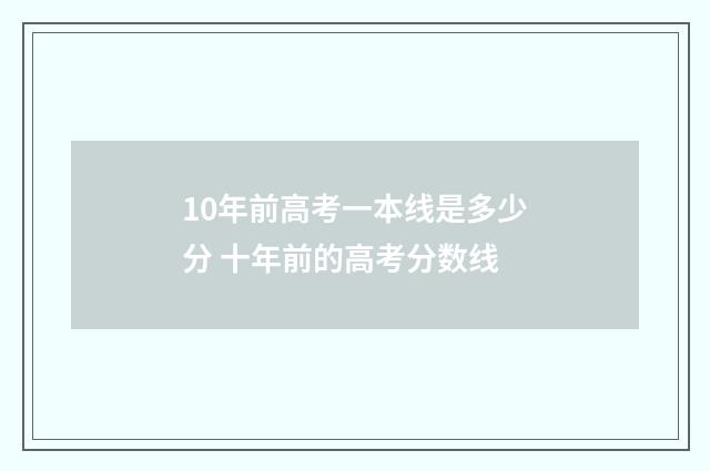 10年前高考一本线是多少分 十年前的高考分数线