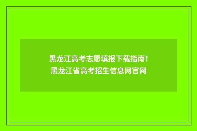 黑龙江高考志愿填报下载指南！ 黑龙江省高考招生信息网官网