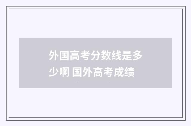 外国高考分数线是多少啊 国外高考成绩