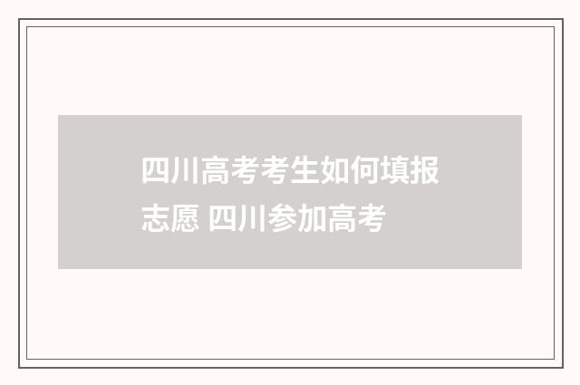 四川高考考生如何填报志愿 四川参加高考