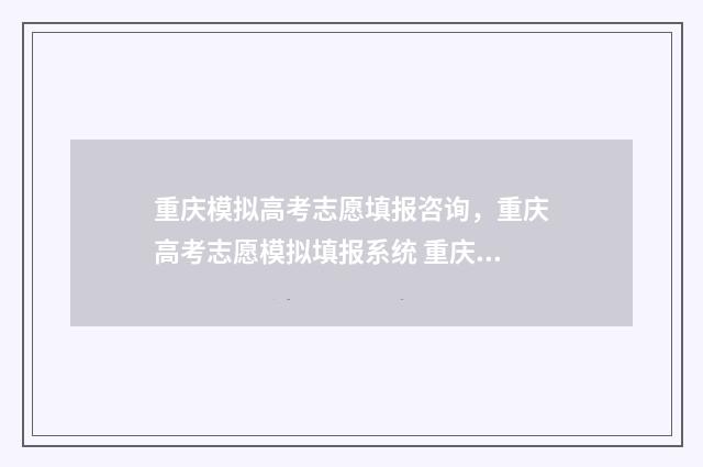 重庆模拟高考志愿填报咨询，重庆高考志愿模拟填报系统 重庆高考模拟志愿