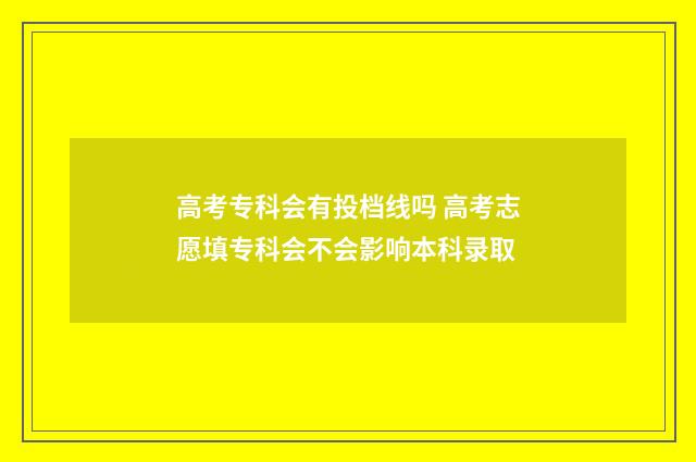 高考专科会有投档线吗 高考志愿填专科会不会影响本科录取