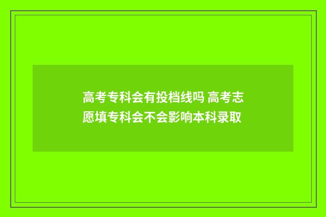 高考专科会有投档线吗 高考志愿填专科会不会影响本科录取