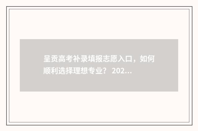呈贡高考补录填报志愿入口，如何顺利选择理想专业？ 2020云南高考补录学校