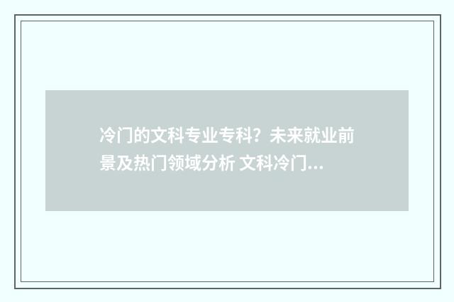 冷门的文科专业专科？未来就业前景及热门领域分析 文科冷门专业但前景火爆