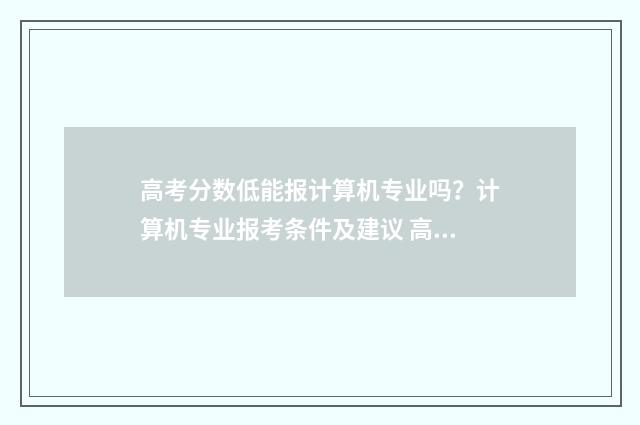 高考分数低能报计算机专业吗？计算机专业报考条件及建议 高考分数低能报外省的大学吗