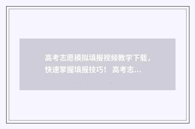 高考志愿模拟填报视频教学下载，快速掌握填报技巧！ 高考志愿模拟填报视频教学