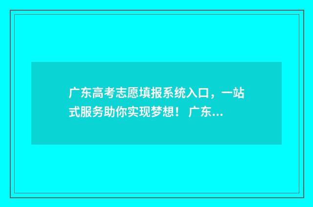 广东高考志愿填报系统入口，一站式服务助你实现梦想！ 广东春季高考填报志愿