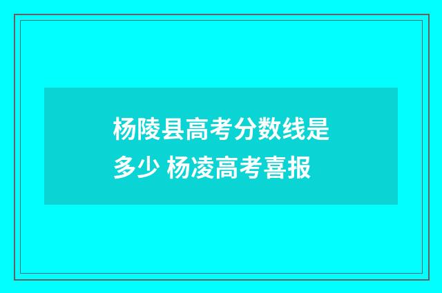 杨陵县高考分数线是多少 杨凌高考喜报
