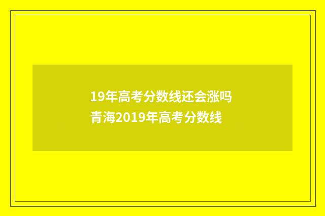 19年高考分数线还会涨吗 青海2019年高考分数线