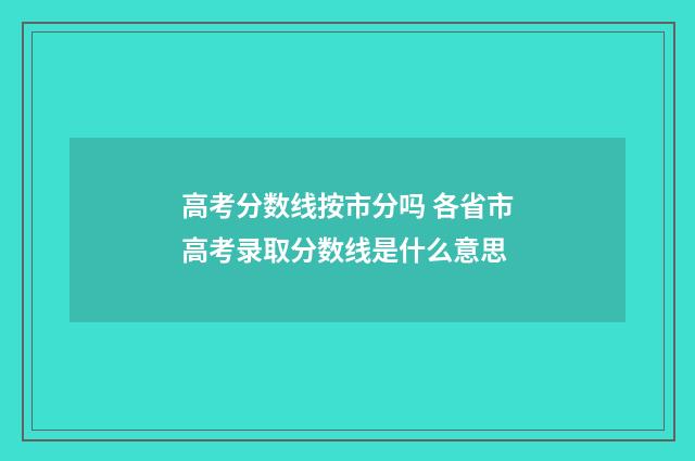 高考分数线按市分吗 各省市高考录取分数线是什么意思