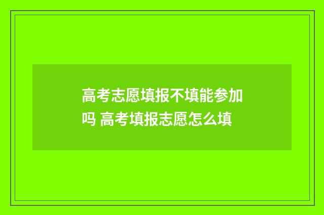 高考志愿填报不填能参加吗 高考填报志愿怎么填